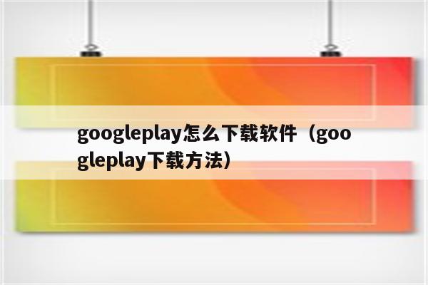 googleplay下载不了应用-google play应用下载不了